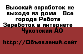 Высокий заработок не выходя из дома - Все города Работа » Заработок в интернете   . Чукотский АО